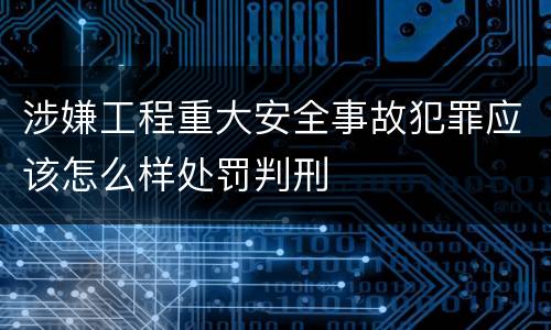 涉嫌工程重大安全事故犯罪应该怎么样处罚判刑
