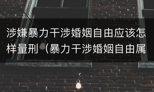 涉嫌暴力干涉婚姻自由应该怎样量刑（暴力干涉婚姻自由属于犯罪吗）