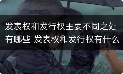 发表权和发行权主要不同之处有哪些 发表权和发行权有什么区别