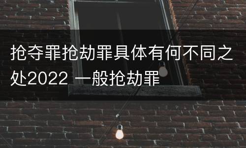 抢夺罪抢劫罪具体有何不同之处2022 一般抢劫罪