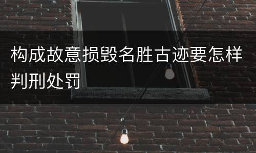 构成故意损毁名胜古迹要怎样判刑处罚