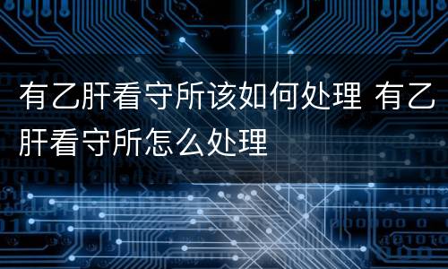 有乙肝看守所该如何处理 有乙肝看守所怎么处理