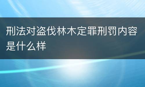 刑法对盗伐林木定罪刑罚内容是什么样