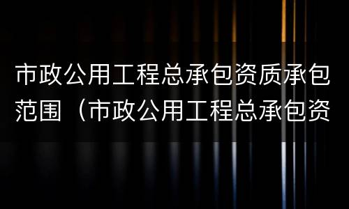 市政公用工程总承包资质承包范围（市政公用工程总承包资质承包范围包括）