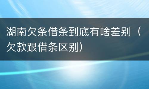 湖南欠条借条到底有啥差别（欠款跟借条区别）