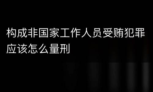 构成非国家工作人员受贿犯罪应该怎么量刑