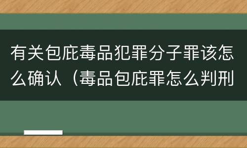 有关包庇毒品犯罪分子罪该怎么确认（毒品包庇罪怎么判刑）