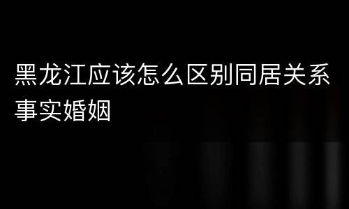 黑龙江应该怎么区别同居关系事实婚姻
