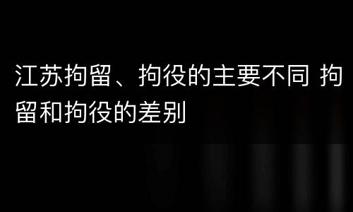 江苏拘留、拘役的主要不同 拘留和拘役的差别