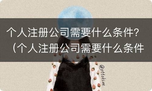个人注册公司需要什么条件？（个人注册公司需要什么条件及多少费用）