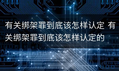 有关绑架罪到底该怎样认定 有关绑架罪到底该怎样认定的