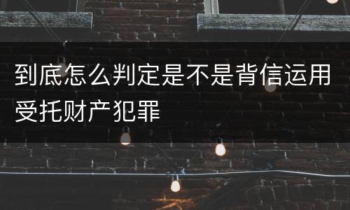 到底怎么判定是不是背信运用受托财产犯罪