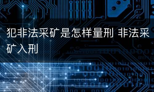 犯非法采矿是怎样量刑 非法采矿入刑