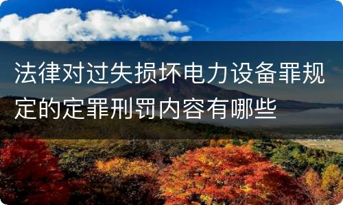 法律对过失损坏电力设备罪规定的定罪刑罚内容有哪些