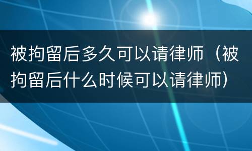 被拘留后多久可以请律师（被拘留后什么时候可以请律师）