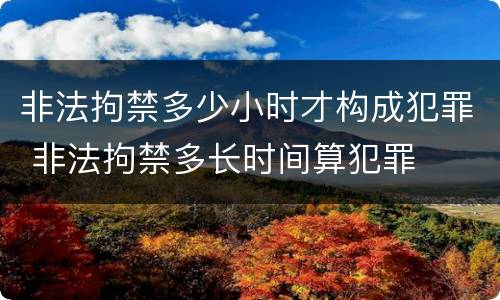 非法拘禁多少小时才构成犯罪 非法拘禁多长时间算犯罪