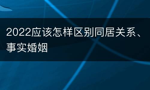 2022应该怎样区别同居关系、事实婚姻