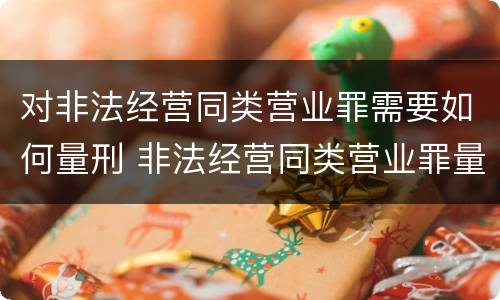 对非法经营同类营业罪需要如何量刑 非法经营同类营业罪量刑标准