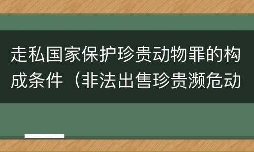走私国家保护珍贵动物罪的构成条件（非法出售珍贵濒危动物罪法条）