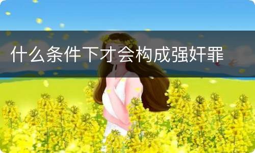 什么条件下才会构成强奸罪