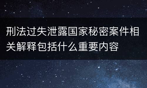 刑法过失泄露国家秘密案件相关解释包括什么重要内容