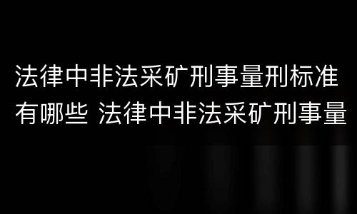 法律中非法采矿刑事量刑标准有哪些 法律中非法采矿刑事量刑标准有哪些条款