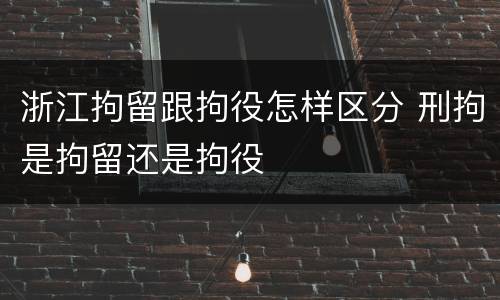 浙江拘留跟拘役怎样区分 刑拘是拘留还是拘役