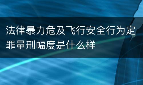 法律暴力危及飞行安全行为定罪量刑幅度是什么样