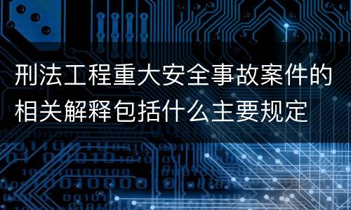 刑法工程重大安全事故案件的相关解释包括什么主要规定