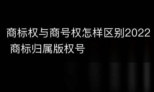 商标权与商号权怎样区别2022 商标归属版权号