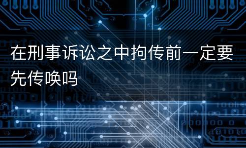 在刑事诉讼之中拘传前一定要先传唤吗