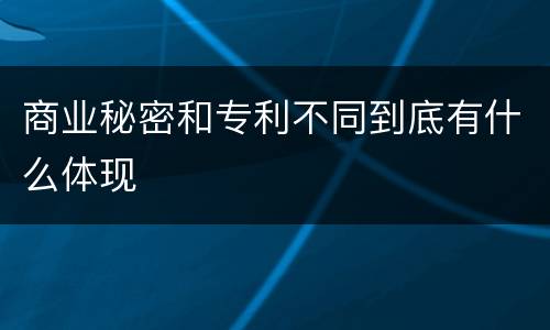 商业秘密和专利不同到底有什么体现