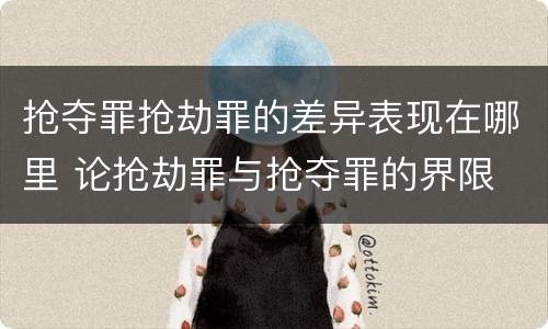抢夺罪抢劫罪的差异表现在哪里 论抢劫罪与抢夺罪的界限