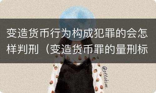 变造货币行为构成犯罪的会怎样判刑（变造货币罪的量刑标准）