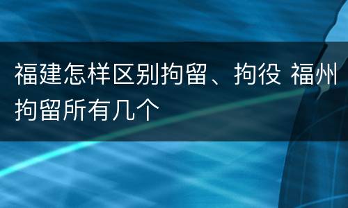 福建怎样区别拘留、拘役 福州拘留所有几个