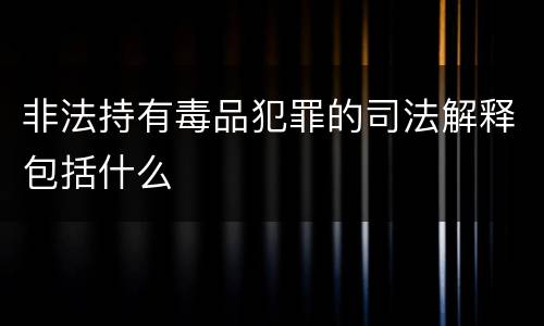 非法持有毒品犯罪的司法解释包括什么