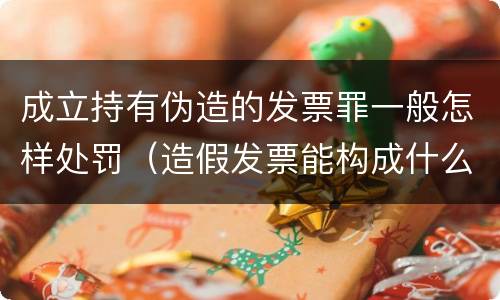 成立持有伪造的发票罪一般怎样处罚（造假发票能构成什么罪）