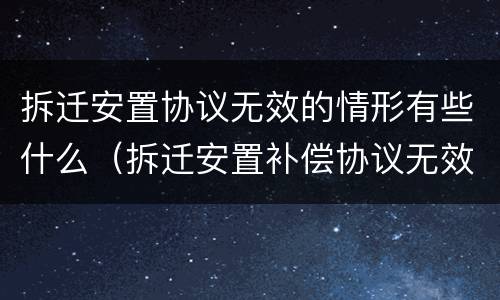 拆迁安置协议无效的情形有些什么（拆迁安置补偿协议无效情形）