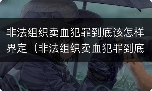 非法组织卖血犯罪到底该怎样界定（非法组织卖血犯罪到底该怎样界定呢）