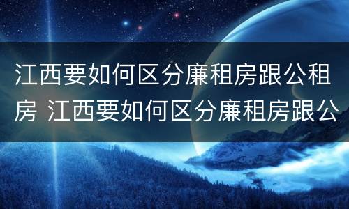 江西要如何区分廉租房跟公租房 江西要如何区分廉租房跟公租房的区别