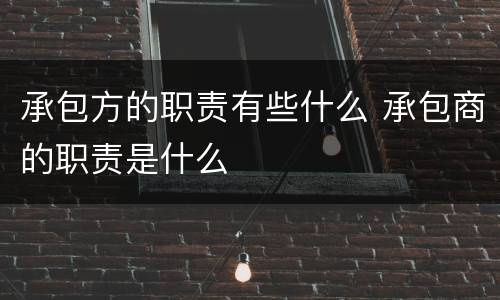 承包方的职责有些什么 承包商的职责是什么