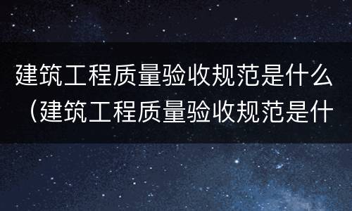 建筑工程质量验收规范是什么（建筑工程质量验收规范是什么标准）