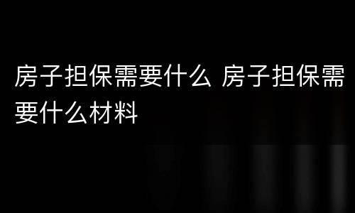 房子担保需要什么 房子担保需要什么材料