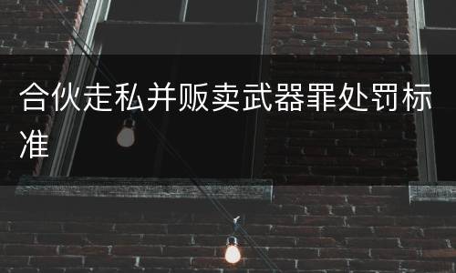 合伙走私并贩卖武器罪处罚标准
