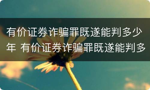 有价证券诈骗罪既遂能判多少年 有价证券诈骗罪既遂能判多少年