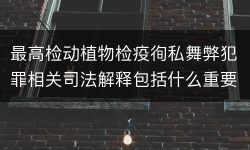 最高检动植物检疫徇私舞弊犯罪相关司法解释包括什么重要内容
