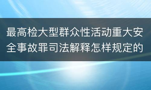 最高检大型群众性活动重大安全事故罪司法解释怎样规定的