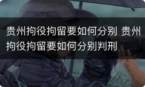 贵州拘役拘留要如何分别 贵州拘役拘留要如何分别判刑