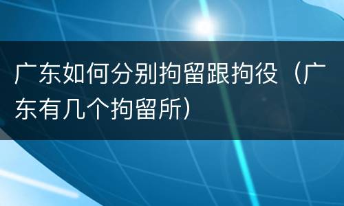 广东如何分别拘留跟拘役（广东有几个拘留所）