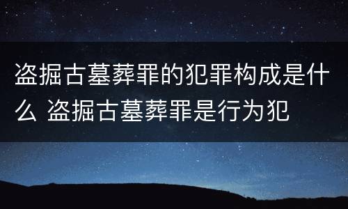 盗掘古墓葬罪的犯罪构成是什么 盗掘古墓葬罪是行为犯